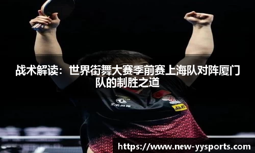 战术解读：世界街舞大赛季前赛上海队对阵厦门队的制胜之道